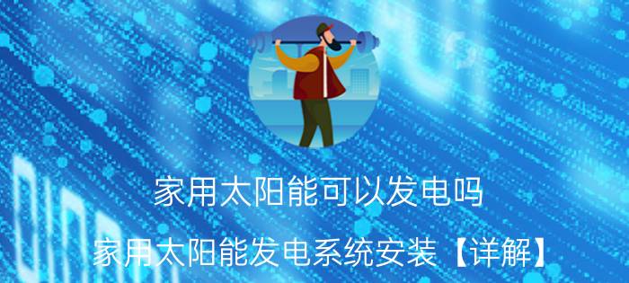 家用太阳能可以发电吗 家用太阳能发电系统安装【详解】